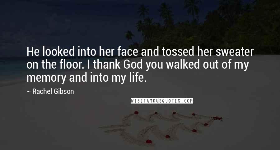 Rachel Gibson Quotes: He looked into her face and tossed her sweater on the floor. I thank God you walked out of my memory and into my life.
