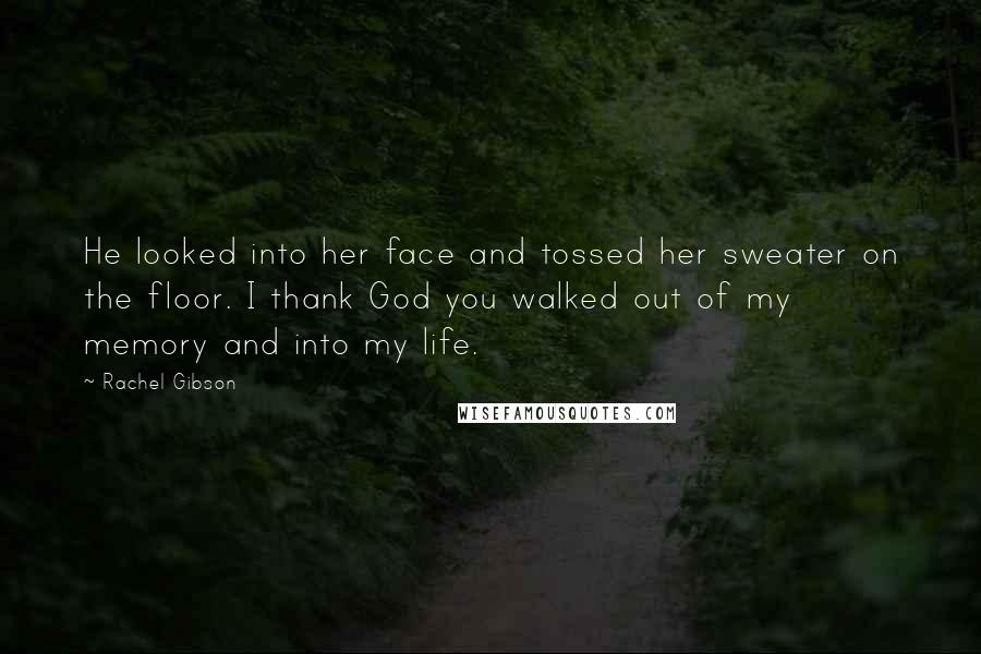 Rachel Gibson Quotes: He looked into her face and tossed her sweater on the floor. I thank God you walked out of my memory and into my life.