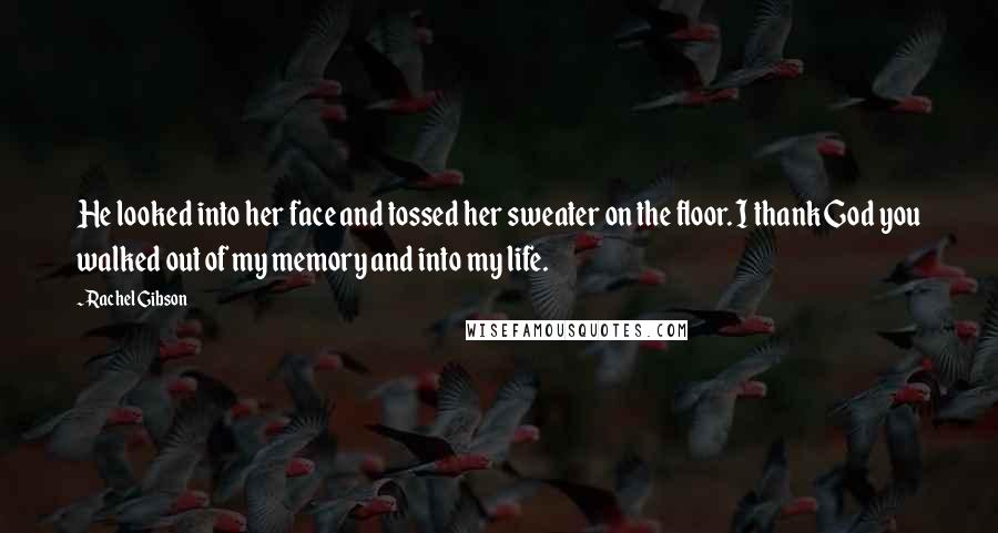 Rachel Gibson Quotes: He looked into her face and tossed her sweater on the floor. I thank God you walked out of my memory and into my life.