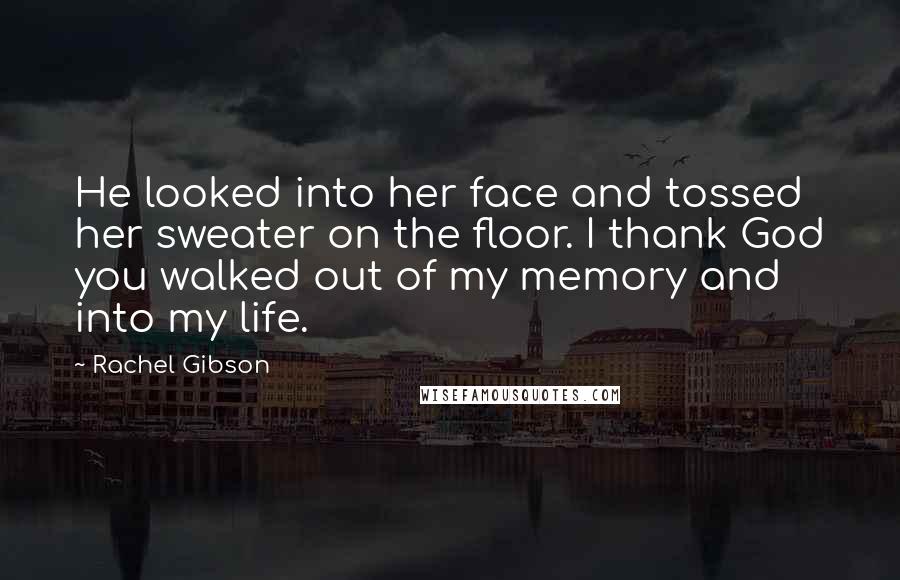 Rachel Gibson Quotes: He looked into her face and tossed her sweater on the floor. I thank God you walked out of my memory and into my life.