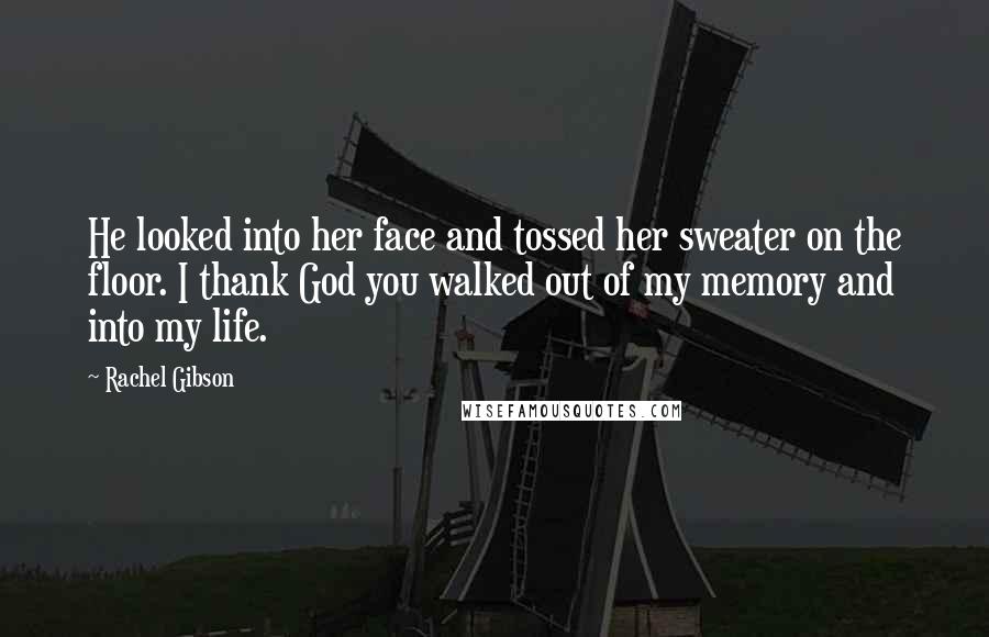 Rachel Gibson Quotes: He looked into her face and tossed her sweater on the floor. I thank God you walked out of my memory and into my life.