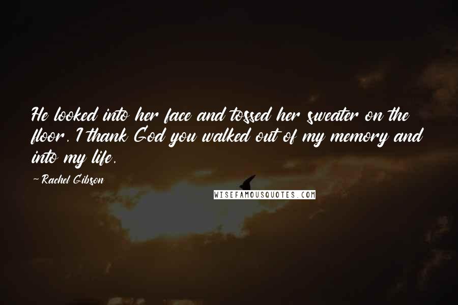 Rachel Gibson Quotes: He looked into her face and tossed her sweater on the floor. I thank God you walked out of my memory and into my life.