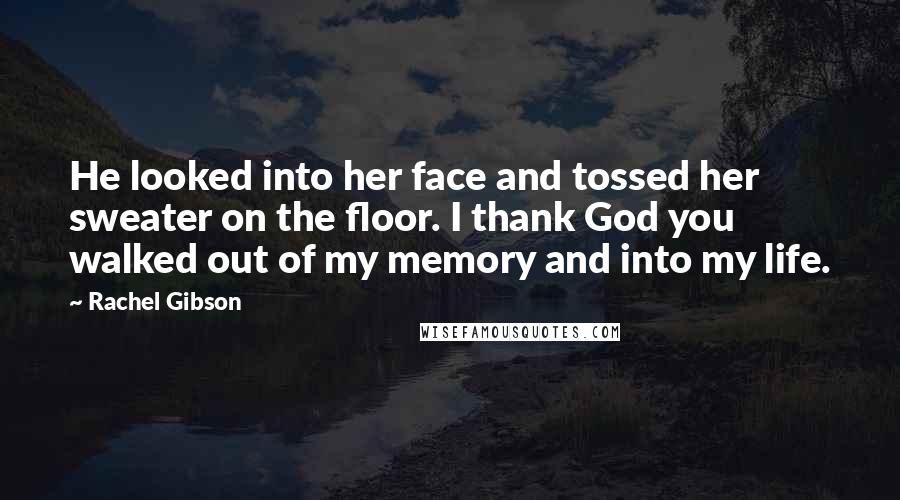 Rachel Gibson Quotes: He looked into her face and tossed her sweater on the floor. I thank God you walked out of my memory and into my life.