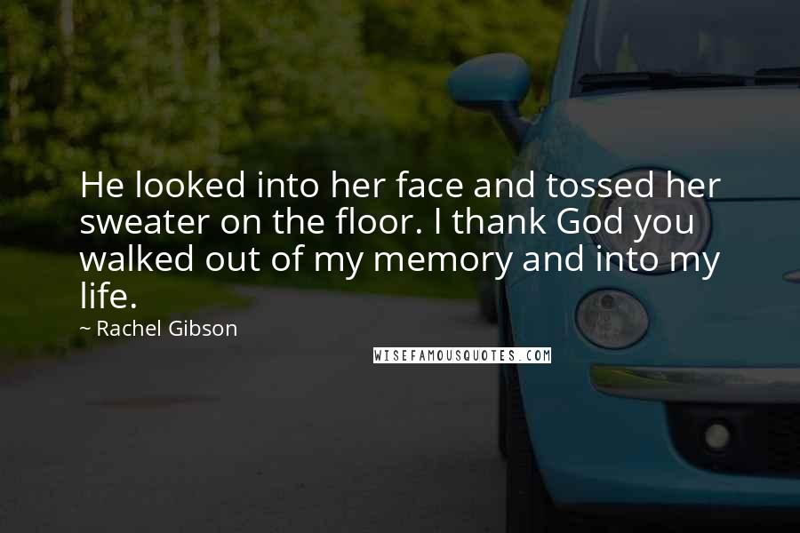 Rachel Gibson Quotes: He looked into her face and tossed her sweater on the floor. I thank God you walked out of my memory and into my life.