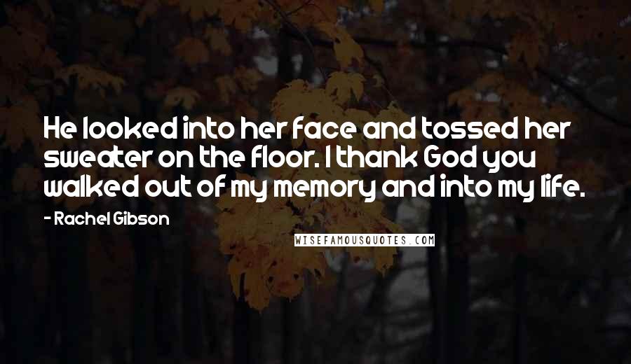 Rachel Gibson Quotes: He looked into her face and tossed her sweater on the floor. I thank God you walked out of my memory and into my life.