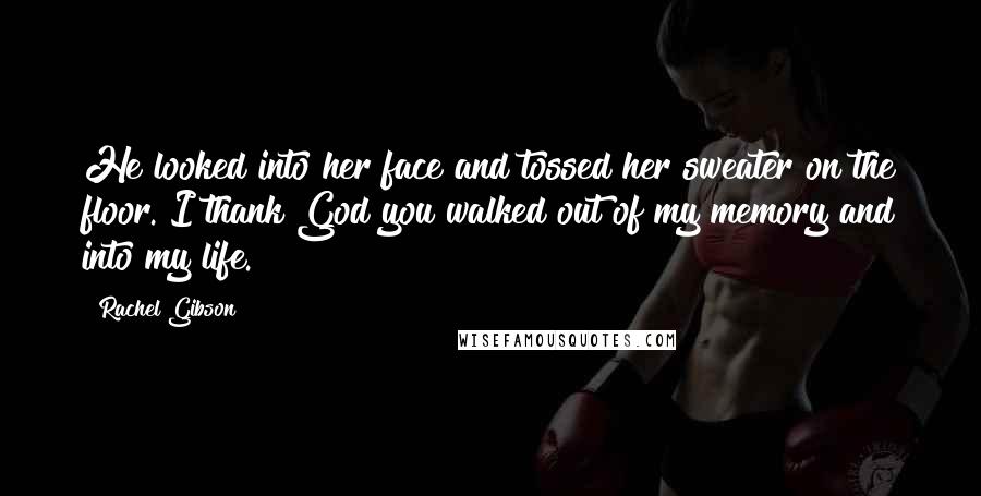 Rachel Gibson Quotes: He looked into her face and tossed her sweater on the floor. I thank God you walked out of my memory and into my life.