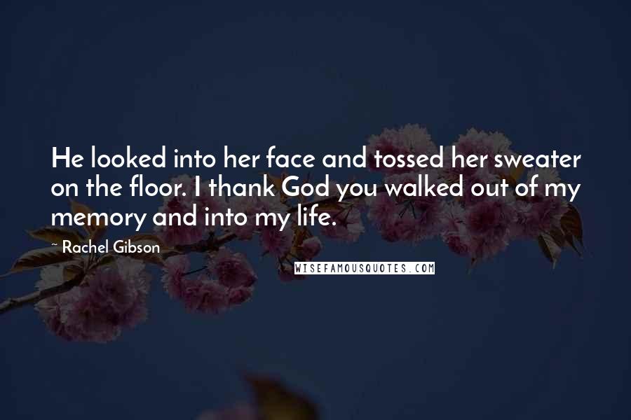 Rachel Gibson Quotes: He looked into her face and tossed her sweater on the floor. I thank God you walked out of my memory and into my life.