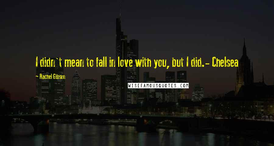 Rachel Gibson Quotes: I didn't mean to fall in love with you, but I did.- Chelsea