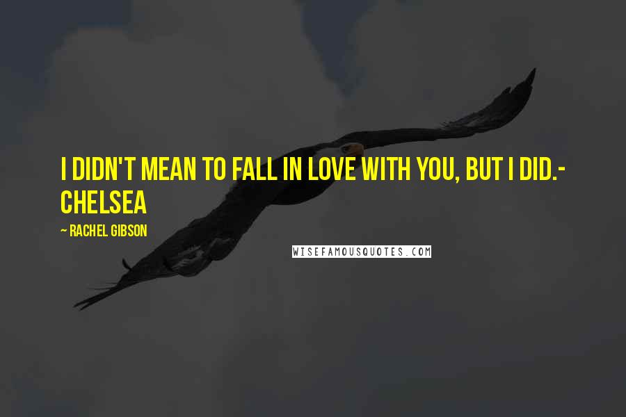 Rachel Gibson Quotes: I didn't mean to fall in love with you, but I did.- Chelsea