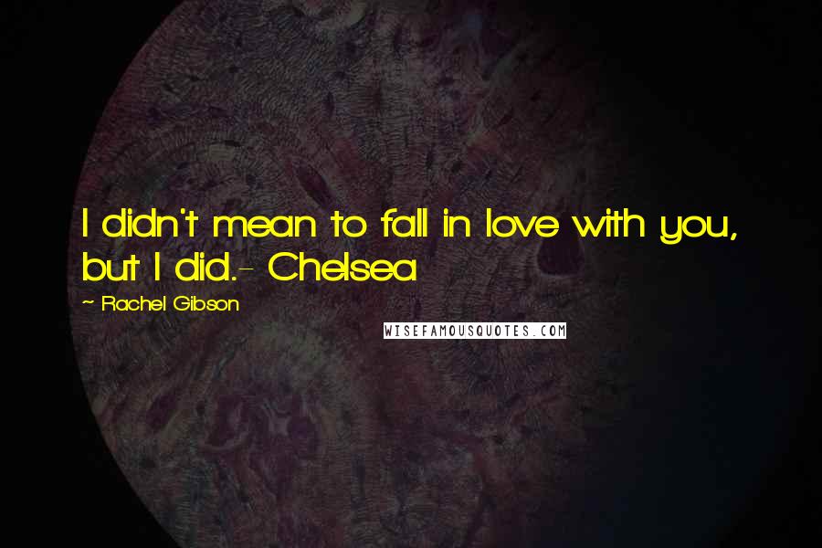 Rachel Gibson Quotes: I didn't mean to fall in love with you, but I did.- Chelsea