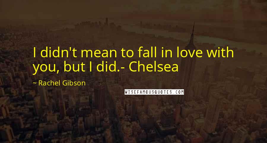 Rachel Gibson Quotes: I didn't mean to fall in love with you, but I did.- Chelsea