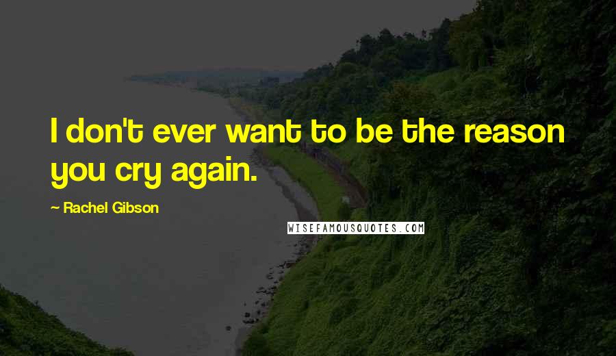 Rachel Gibson Quotes: I don't ever want to be the reason you cry again.