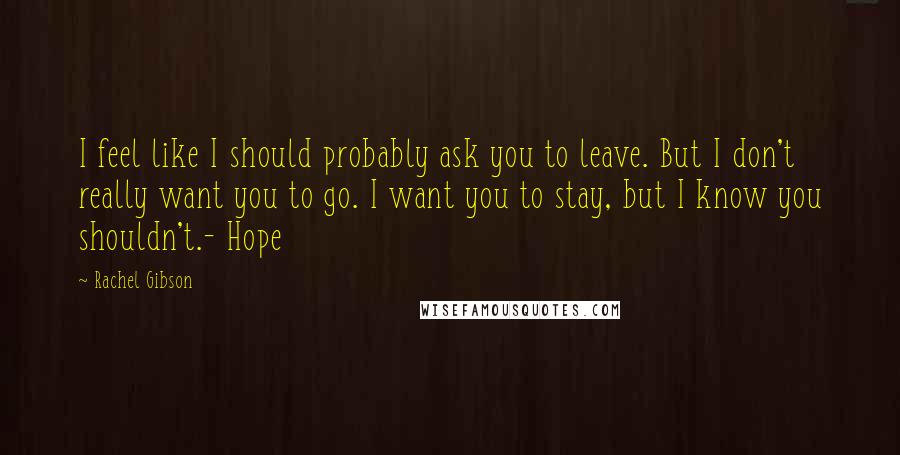 Rachel Gibson Quotes: I feel like I should probably ask you to leave. But I don't really want you to go. I want you to stay, but I know you shouldn't.- Hope