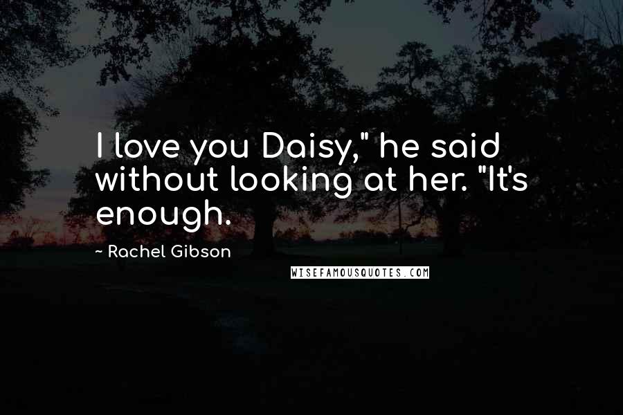 Rachel Gibson Quotes: I love you Daisy," he said without looking at her. "It's enough.