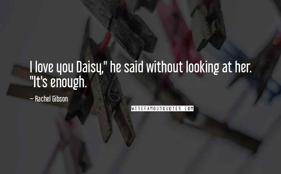 Rachel Gibson Quotes: I love you Daisy," he said without looking at her. "It's enough.