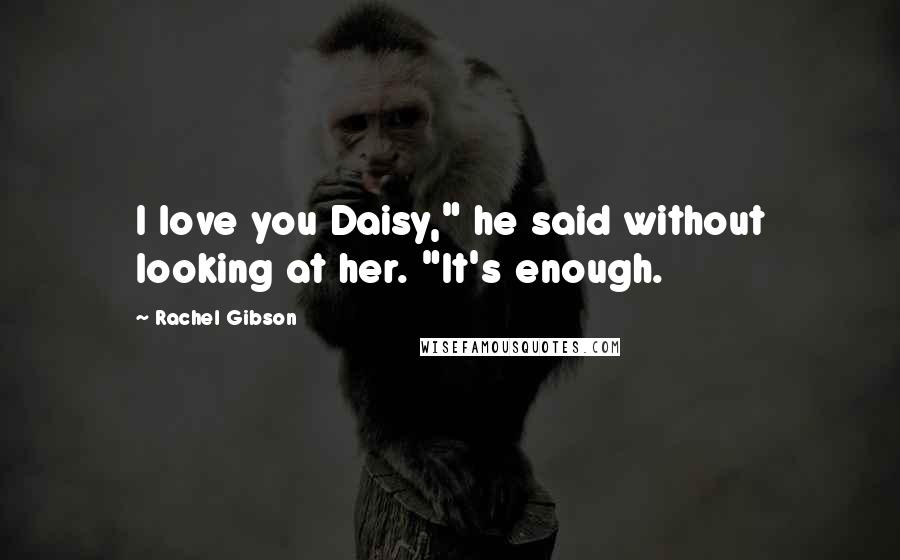 Rachel Gibson Quotes: I love you Daisy," he said without looking at her. "It's enough.