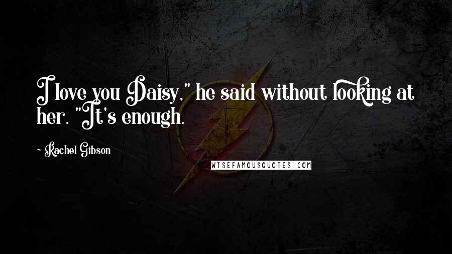 Rachel Gibson Quotes: I love you Daisy," he said without looking at her. "It's enough.