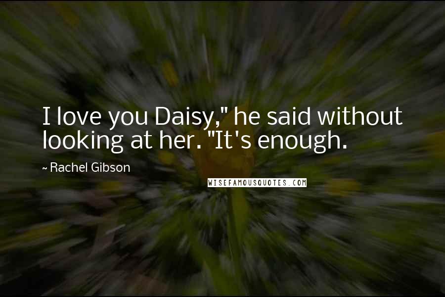 Rachel Gibson Quotes: I love you Daisy," he said without looking at her. "It's enough.