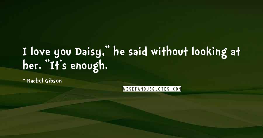 Rachel Gibson Quotes: I love you Daisy," he said without looking at her. "It's enough.