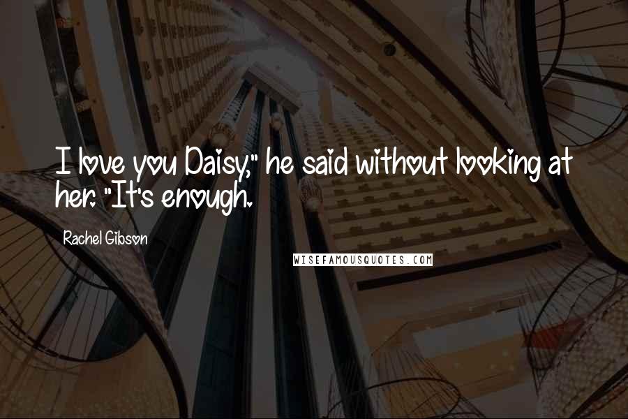 Rachel Gibson Quotes: I love you Daisy," he said without looking at her. "It's enough.