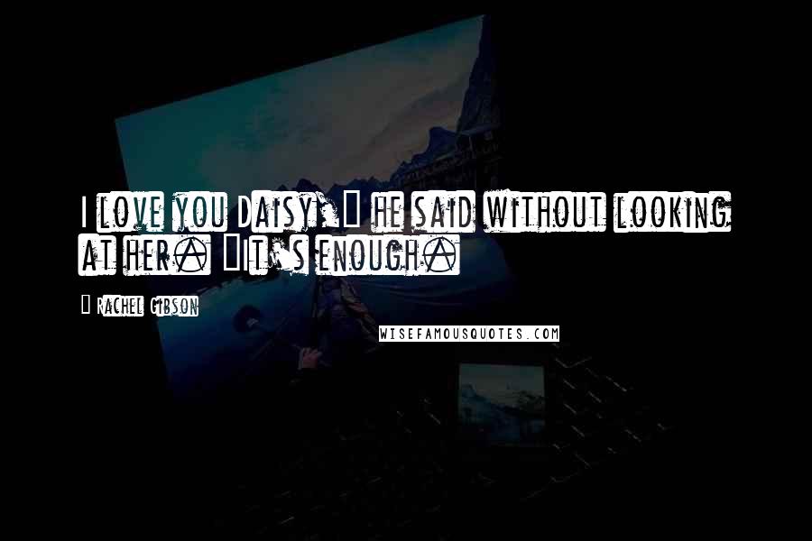 Rachel Gibson Quotes: I love you Daisy," he said without looking at her. "It's enough.