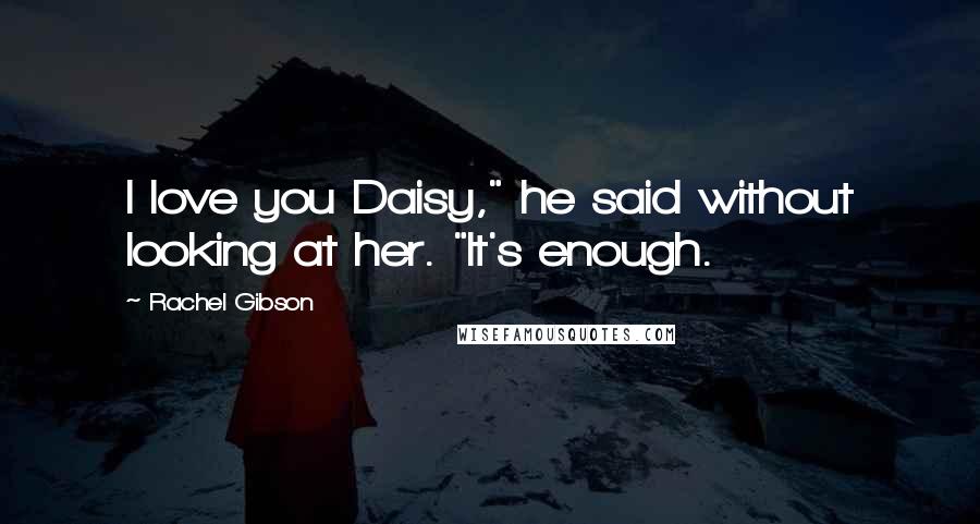 Rachel Gibson Quotes: I love you Daisy," he said without looking at her. "It's enough.