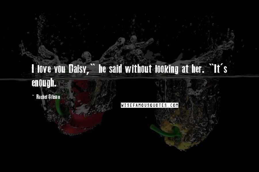 Rachel Gibson Quotes: I love you Daisy," he said without looking at her. "It's enough.