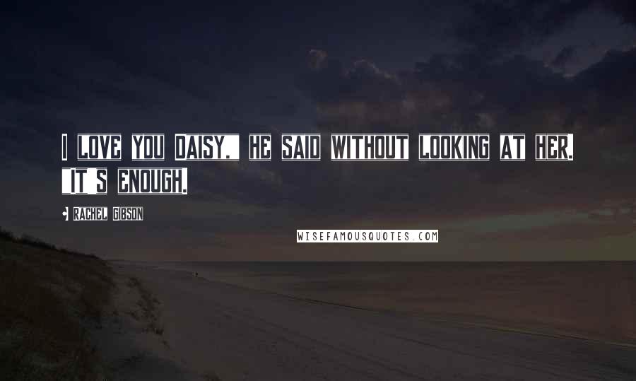 Rachel Gibson Quotes: I love you Daisy," he said without looking at her. "It's enough.