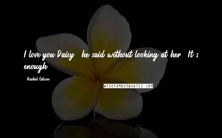 Rachel Gibson Quotes: I love you Daisy," he said without looking at her. "It's enough.