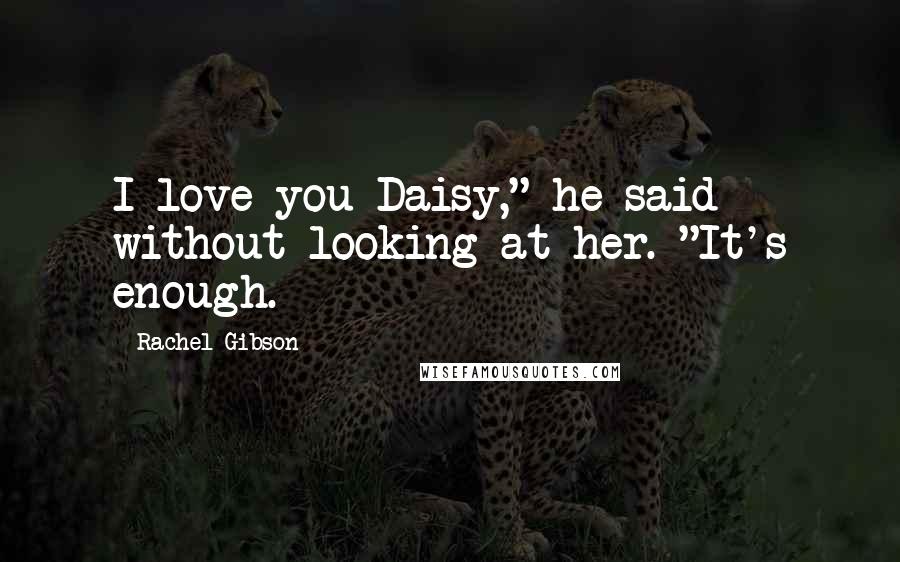 Rachel Gibson Quotes: I love you Daisy," he said without looking at her. "It's enough.