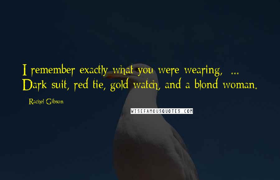 Rachel Gibson Quotes: I remember exactly what you were wearing, [...] Dark suit, red tie, gold watch, and a blond woman.