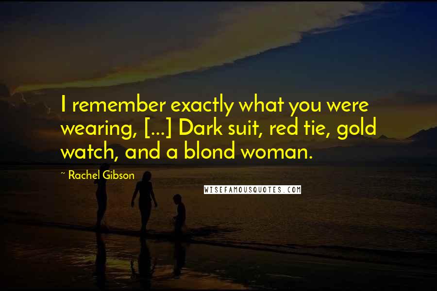 Rachel Gibson Quotes: I remember exactly what you were wearing, [...] Dark suit, red tie, gold watch, and a blond woman.