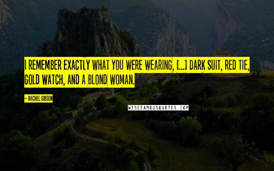 Rachel Gibson Quotes: I remember exactly what you were wearing, [...] Dark suit, red tie, gold watch, and a blond woman.