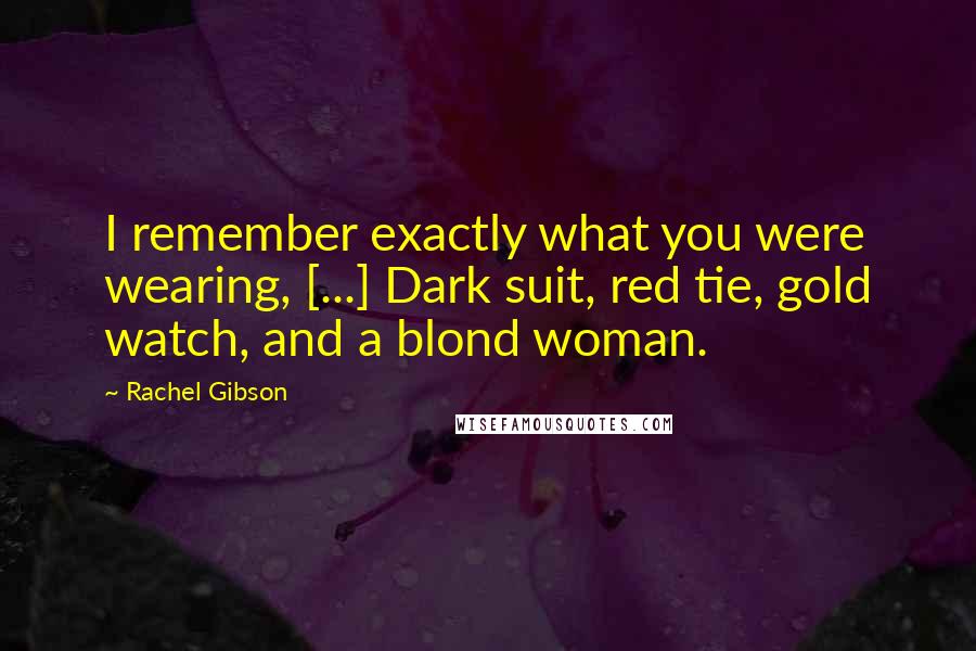 Rachel Gibson Quotes: I remember exactly what you were wearing, [...] Dark suit, red tie, gold watch, and a blond woman.