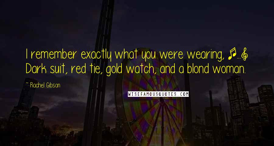 Rachel Gibson Quotes: I remember exactly what you were wearing, [...] Dark suit, red tie, gold watch, and a blond woman.