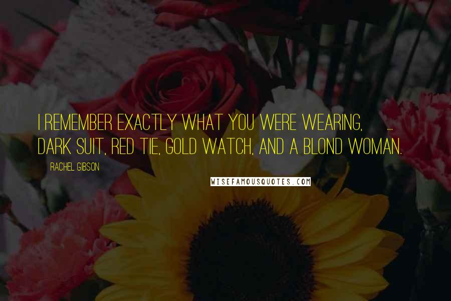 Rachel Gibson Quotes: I remember exactly what you were wearing, [...] Dark suit, red tie, gold watch, and a blond woman.