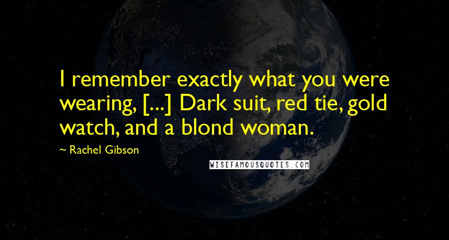 Rachel Gibson Quotes: I remember exactly what you were wearing, [...] Dark suit, red tie, gold watch, and a blond woman.