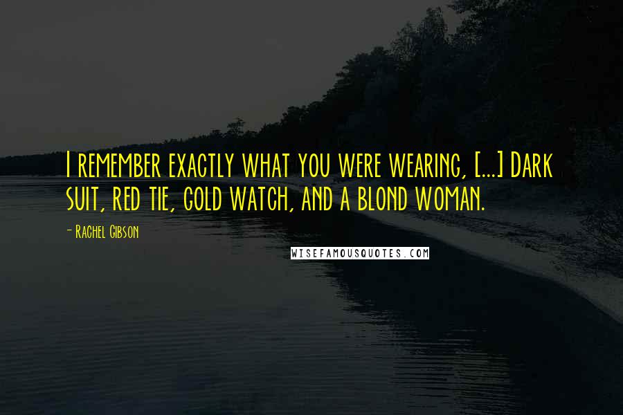 Rachel Gibson Quotes: I remember exactly what you were wearing, [...] Dark suit, red tie, gold watch, and a blond woman.