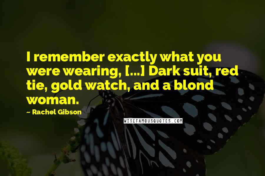 Rachel Gibson Quotes: I remember exactly what you were wearing, [...] Dark suit, red tie, gold watch, and a blond woman.