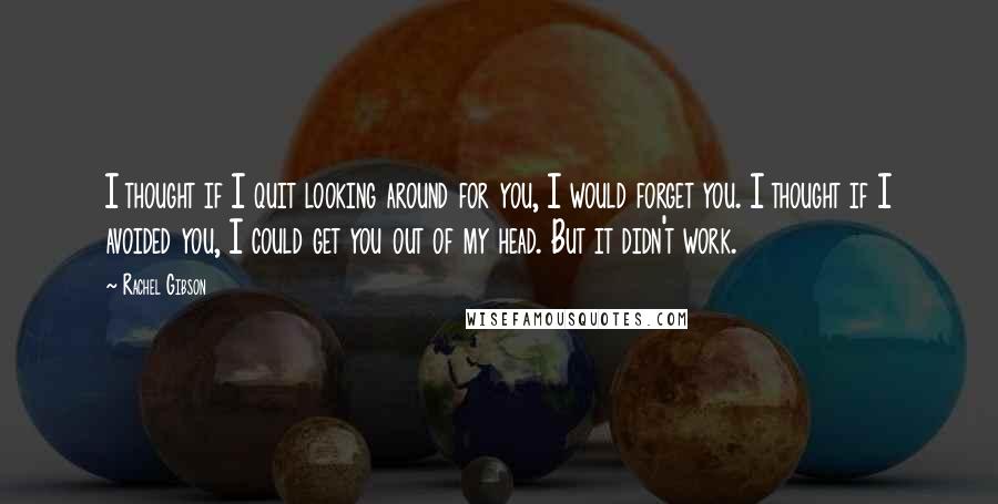 Rachel Gibson Quotes: I thought if I quit looking around for you, I would forget you. I thought if I avoided you, I could get you out of my head. But it didn't work.