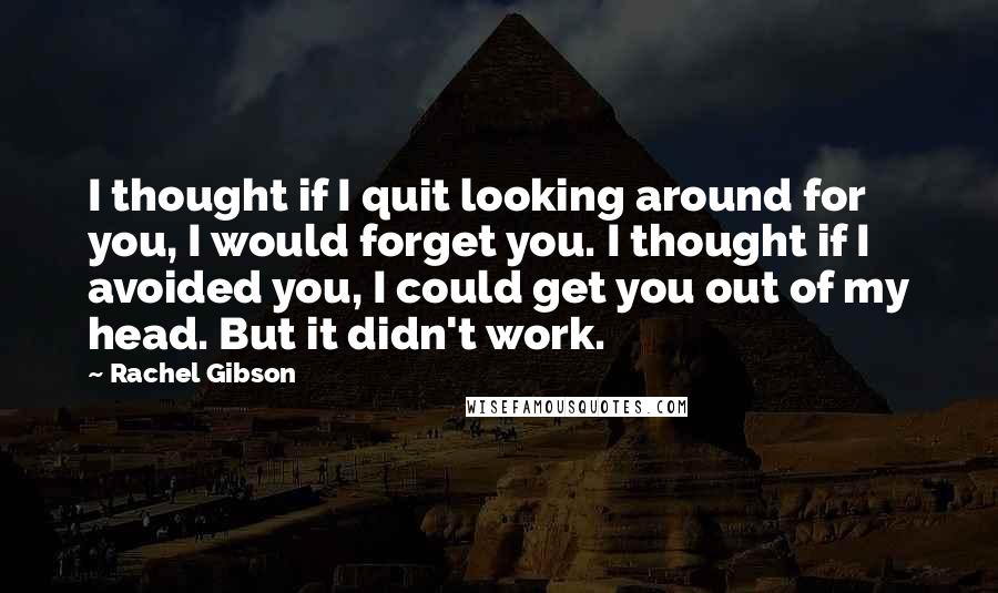 Rachel Gibson Quotes: I thought if I quit looking around for you, I would forget you. I thought if I avoided you, I could get you out of my head. But it didn't work.