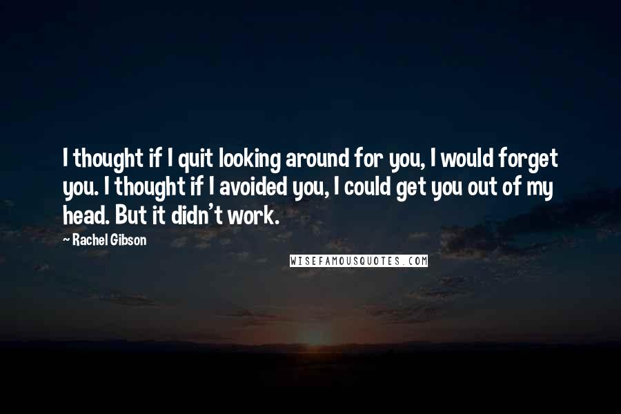 Rachel Gibson Quotes: I thought if I quit looking around for you, I would forget you. I thought if I avoided you, I could get you out of my head. But it didn't work.