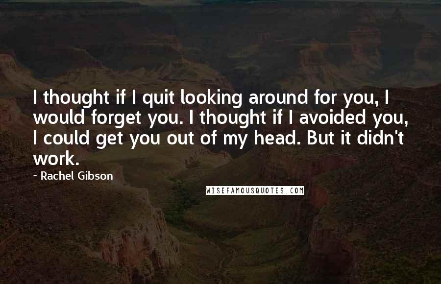 Rachel Gibson Quotes: I thought if I quit looking around for you, I would forget you. I thought if I avoided you, I could get you out of my head. But it didn't work.