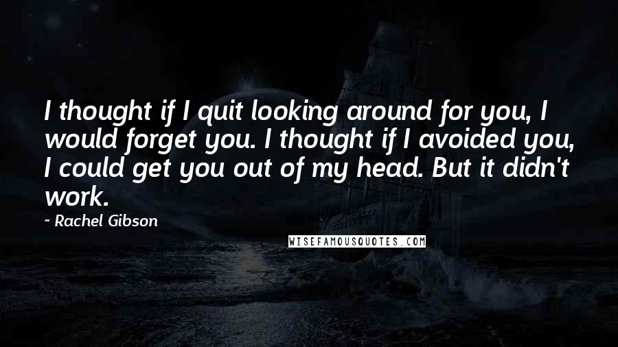 Rachel Gibson Quotes: I thought if I quit looking around for you, I would forget you. I thought if I avoided you, I could get you out of my head. But it didn't work.