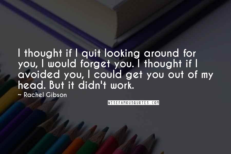 Rachel Gibson Quotes: I thought if I quit looking around for you, I would forget you. I thought if I avoided you, I could get you out of my head. But it didn't work.