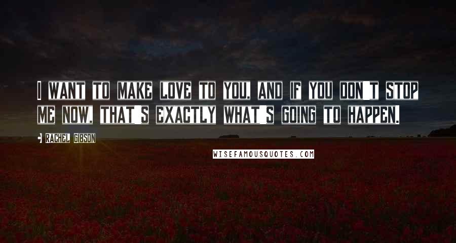 Rachel Gibson Quotes: I want to make love to you, and if you don't stop me now, that's exactly what's going to happen.