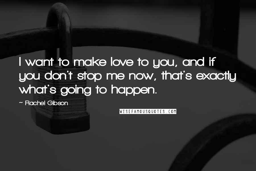 Rachel Gibson Quotes: I want to make love to you, and if you don't stop me now, that's exactly what's going to happen.