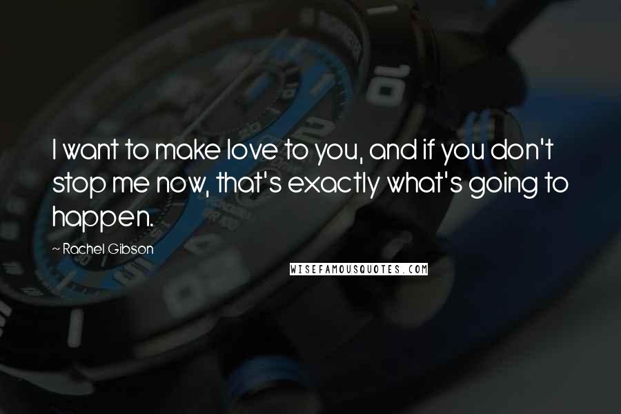 Rachel Gibson Quotes: I want to make love to you, and if you don't stop me now, that's exactly what's going to happen.