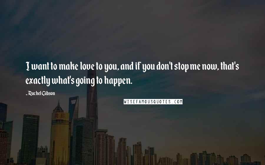 Rachel Gibson Quotes: I want to make love to you, and if you don't stop me now, that's exactly what's going to happen.