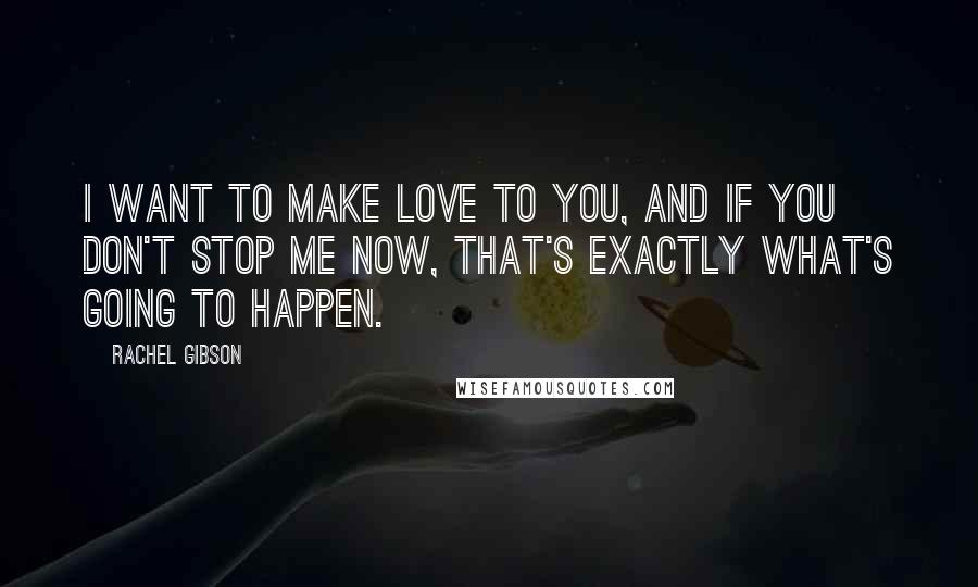 Rachel Gibson Quotes: I want to make love to you, and if you don't stop me now, that's exactly what's going to happen.